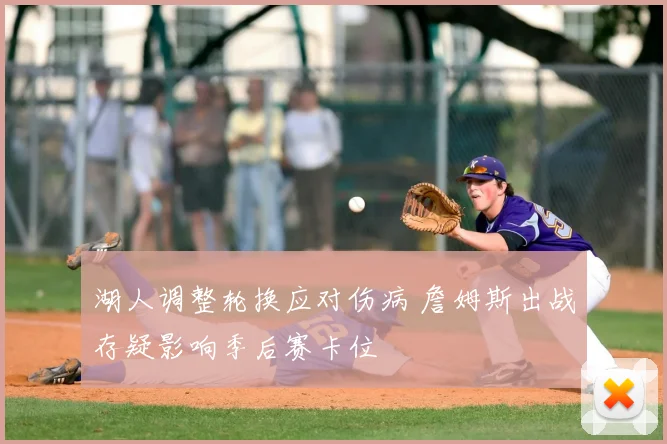 湖人调整轮换应对伤病 詹姆斯出战存疑影响季后赛卡位