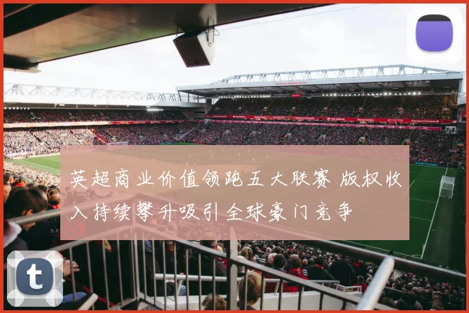 英超商业价值领跑五大联赛 版权收入持续攀升吸引全球豪门竞争