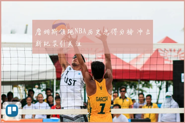 詹姆斯领跑NBA历史总得分榜 冲击新纪录引关注