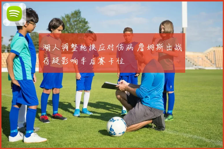 湖人调整轮换应对伤病 詹姆斯出战存疑影响季后赛卡位