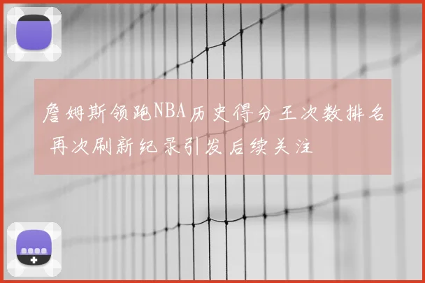 詹姆斯领跑NBA历史得分王次数排名 再次刷新纪录引发后续关注
