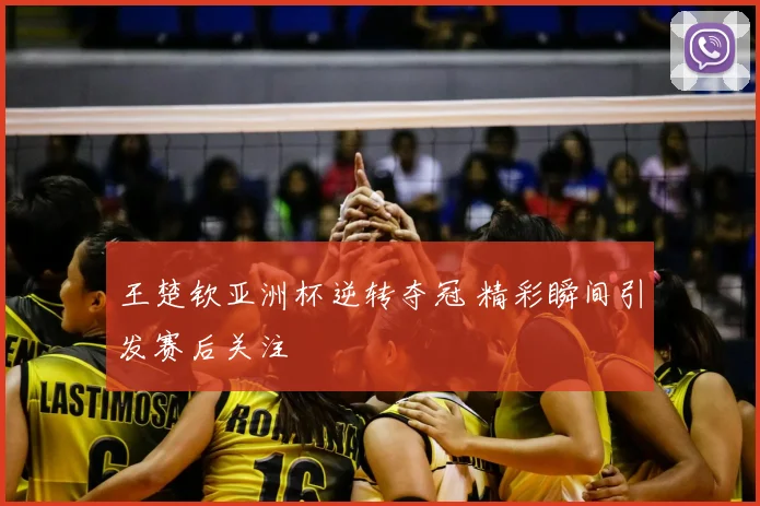 王楚钦亚洲杯逆转夺冠 精彩瞬间引发赛后关注