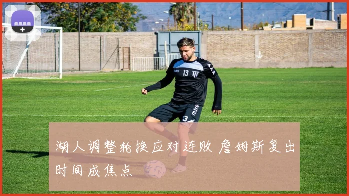 湖人调整轮换应对连败 詹姆斯复出时间成焦点