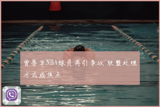 曾辱华NBA球员再引争议 联盟处理方式成焦点