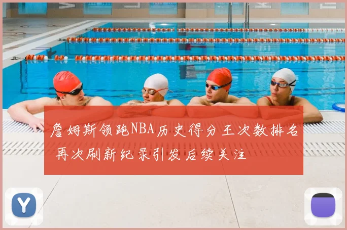 詹姆斯领跑NBA历史得分王次数排名 再次刷新纪录引发后续关注