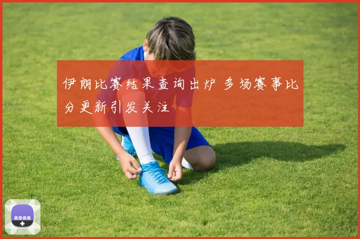 伊朗比赛结果查询出炉 多场赛事比分更新引发关注