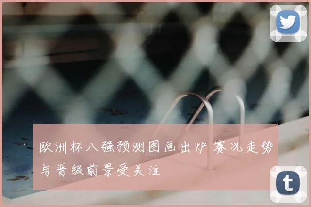 欧洲杯八强预测图画出炉 赛况走势与晋级前景受关注