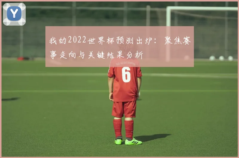 我的2022世界杯预测出炉：聚焦赛事走向与关键结果分析