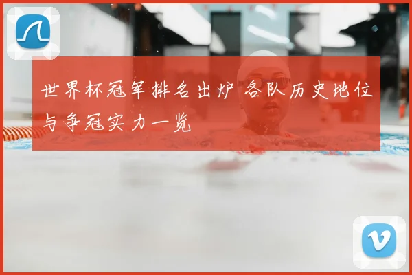 世界杯冠军排名出炉 各队历史地位与争冠实力一览