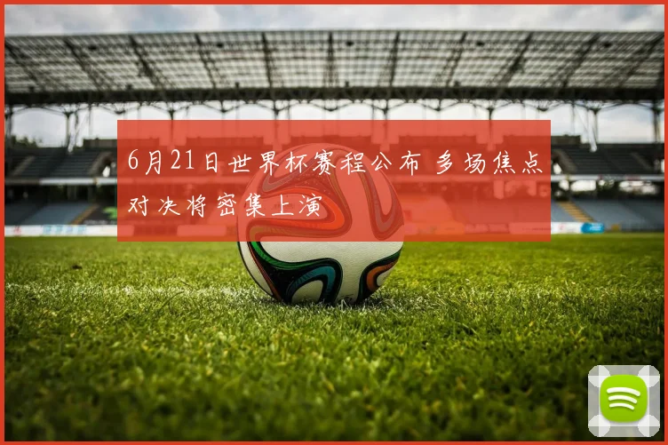 6月21日世界杯赛程公布 多场焦点对决将密集上演