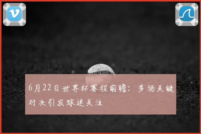 6月22日世界杯赛程前瞻：多场关键对决引发球迷关注