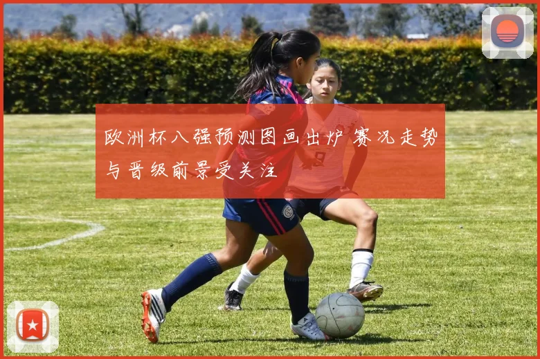 欧洲杯八强预测图画出炉 赛况走势与晋级前景受关注