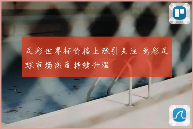 足彩世界杯价格上涨引关注 竞彩足球市场热度持续升温