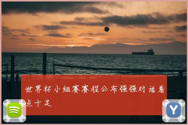 世界杯小组赛赛程公布强强对话看点十足