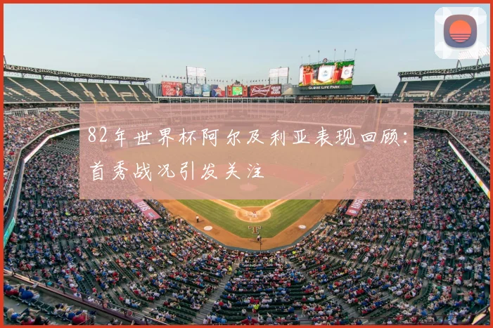 82年世界杯阿尔及利亚表现回顾：首秀战况引发关注